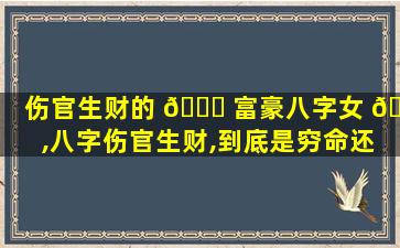 伤官生财的 🍀 富豪八字女 🌵 ,八字伤官生财,到底是穷命还是富命